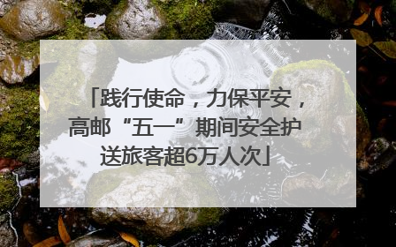 践行使命，力保平安，高邮“五一”期间安全护送旅客超6万人次