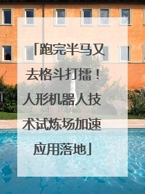 跑完半马又去格斗打擂！人形机器人技术试炼场加速应用落地