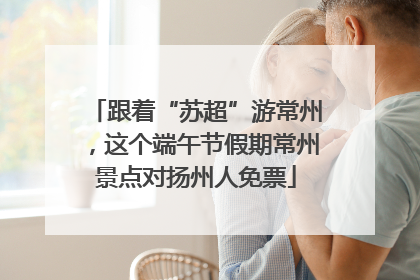 跟着“苏超”游常州，这个端午节假期常州景点对扬州人免票