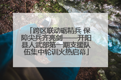 跨区联动砺精兵 保障尖兵齐亮剑——开阳县人武部第一期支援队伍集中轮训火热启幕