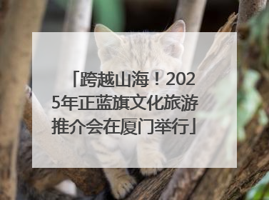 跨越山海！2025年正蓝旗文化旅游推介会在厦门举行