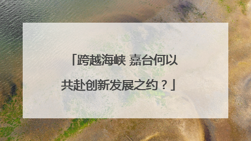 跨越海峡 嘉台何以共赴创新发展之约？