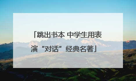 跳出书本 中学生用表演“对话”经典名著