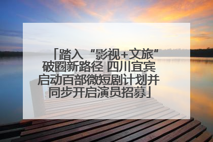 踏入“影视+文旅”破圈新路径 四川宜宾启动百部微短剧计划并同步开启演员招募