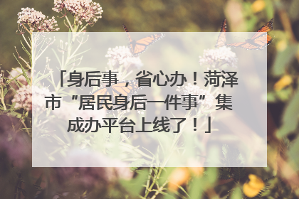 身后事，省心办！菏泽市“居民身后一件事”集成办平台上线了！