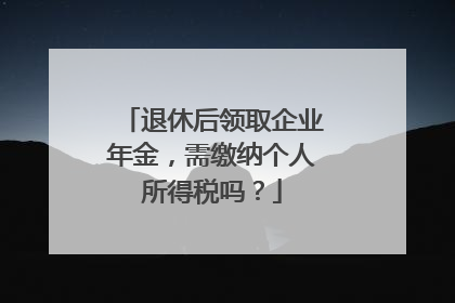 退休后领取企业年金，需缴纳个人所得税吗？
