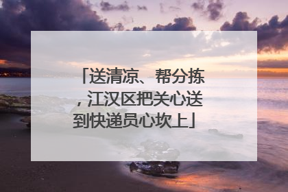 送清凉、帮分拣，江汉区把关心送到快递员心坎上