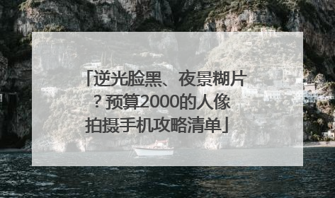 逆光脸黑、夜景糊片？预算2000的人像拍摄手机攻略清单