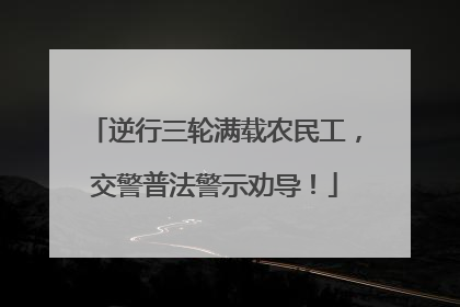 逆行三轮满载农民工，交警普法警示劝导！