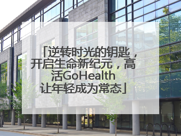 逆转时光的钥匙，开启生命新纪元，高活GoHealth让年轻成为常态
