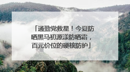 通勤党救星！今夏防晒黑马初源漾防晒霜，百元价位的硬核防护