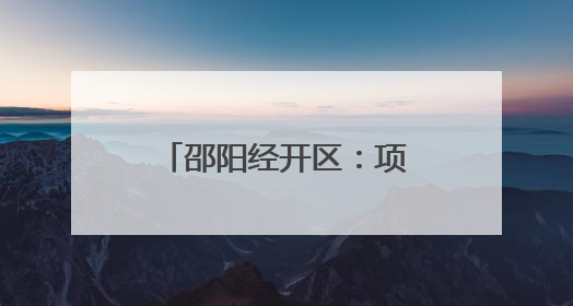 邵阳经开区：项目建设按下“加速键” 产业发展跑出“加速度”