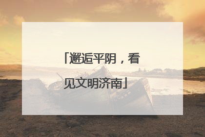 邂逅平阴，看见文明济南