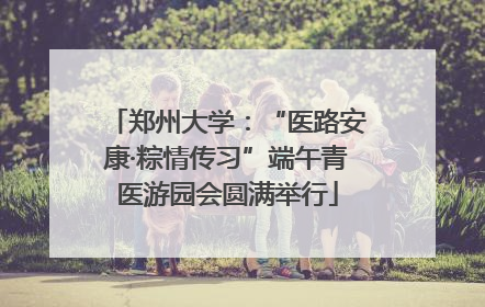 郑州大学：“医路安康·粽情传习”端午青医游园会圆满举行