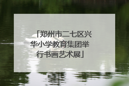 郑州市二七区兴华小学教育集团举行书画艺术展