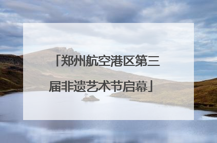 郑州航空港区第三届非遗艺术节启幕