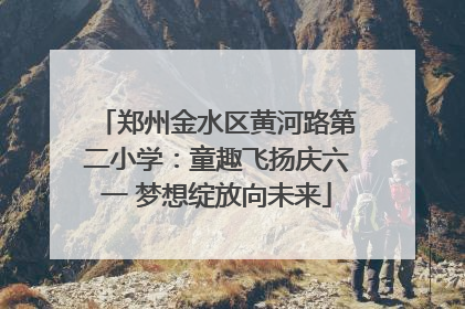 郑州金水区黄河路第二小学：童趣飞扬庆六一 梦想绽放向未来