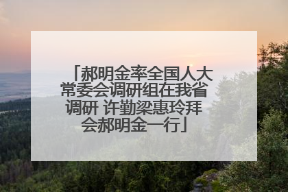 郝明金率全国人大常委会调研组在我省调研 许勤梁惠玲拜会郝明金一行