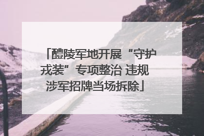 醴陵军地开展“守护戎装”专项整治 违规涉军招牌当场拆除