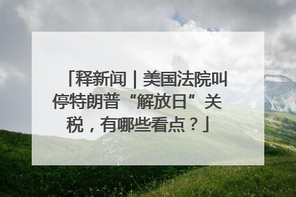 释新闻｜美国法院叫停特朗普“解放日”关税，有哪些看点？