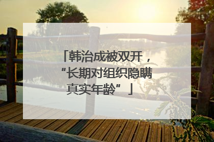 韩治成被双开，“长期对组织隐瞒真实年龄”