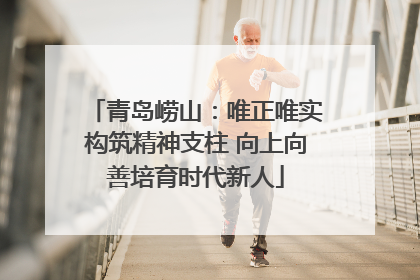 青岛崂山：唯正唯实构筑精神支柱 向上向善培育时代新人