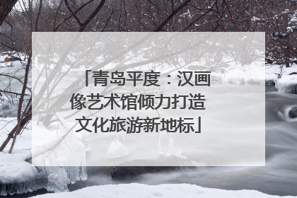 青岛平度：汉画像艺术馆倾力打造文化旅游新地标
