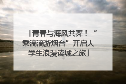 青春与海风共舞！“乘滴滴游烟台”开启大学生浪漫读城之旅