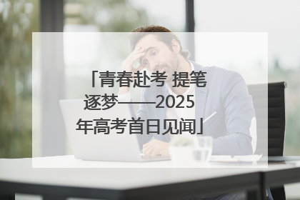 青春赴考 提笔逐梦——2025年高考首日见闻