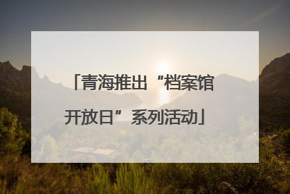 青海推出“档案馆开放日”系列活动