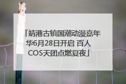 靖港古镇国潮动漫嘉年华6月28日开启 百人COS天团点燃夏夜
