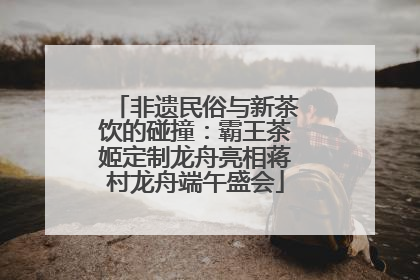 非遗民俗与新茶饮的碰撞：霸王茶姬定制龙舟亮相蒋村龙舟端午盛会