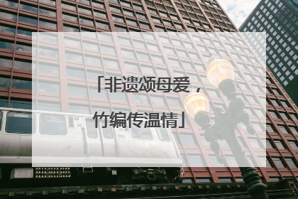 非遗颂母爱，竹编传温情