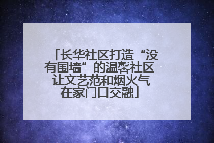 长华社区打造“没有围墙”的温馨社区 让文艺范和烟火气在家门口交融