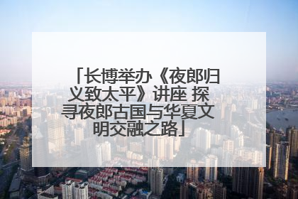 长博举办《夜郎归义致太平》讲座 探寻夜郎古国与华夏文明交融之路