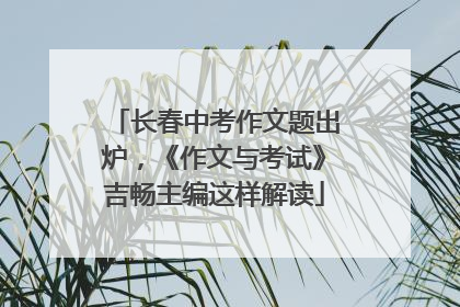 长春中考作文题出炉，《作文与考试》吉畅主编这样解读