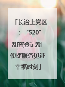 长治上党区：“520”甜蜜登记潮 便捷服务见证幸福时刻