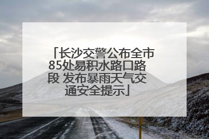 长沙交警公布全市85处易积水路口路段 发布暴雨天气交通安全提示