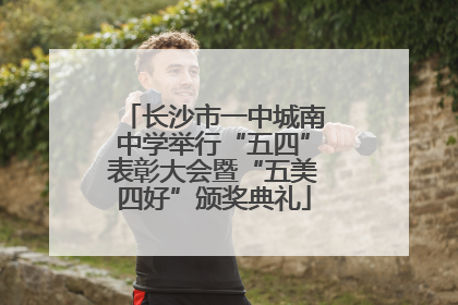 长沙市一中城南中学举行“五四”表彰大会暨“五美四好”颁奖典礼