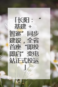 长阳：“基建 + 智巡”同步建设，全省首座“即投即启”变电站正式投运