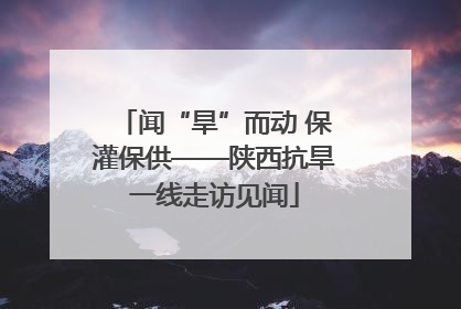 闻“旱”而动 保灌保供——陕西抗旱一线走访见闻