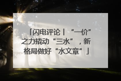 闪电评论丨“一价”之力撬动“三水”，新格局做好“水文章”