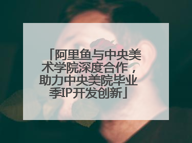 阿里鱼与中央美术学院深度合作，助力中央美院毕业季IP开发创新