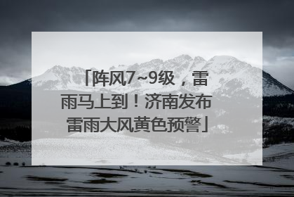 阵风7~9级，雷雨马上到！济南发布雷雨大风黄色预警
