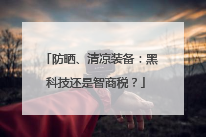 防晒、清凉装备：黑科技还是智商税？