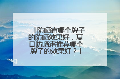 防晒霜哪个牌子的防晒效果好，夏日防晒霜推荐哪个牌子的效果好？
