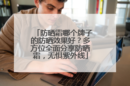 防晒霜哪个牌子的防晒效果好？多方位全面分享防晒霜，无惧紫外线