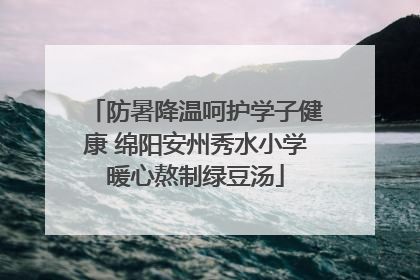 防暑降温呵护学子健康 绵阳安州秀水小学暖心熬制绿豆汤