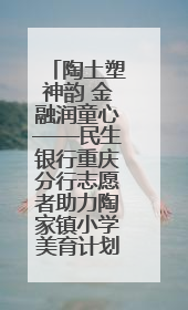 陶土塑神韵 金融润童心——民生银行重庆分行志愿者助力陶家镇小学美育计划