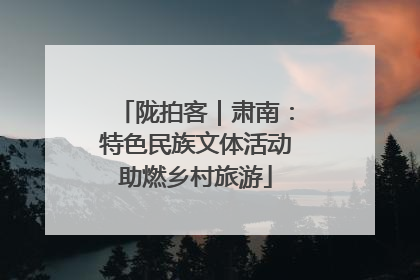 陇拍客｜肃南：特色民族文体活动助燃乡村旅游